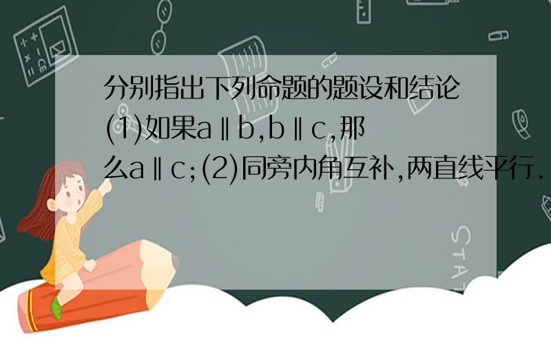 分别指出下列命题的题设和结论(1)如果a‖b,b‖c,那么a‖c;(2)同旁内角互补,两直线平行.