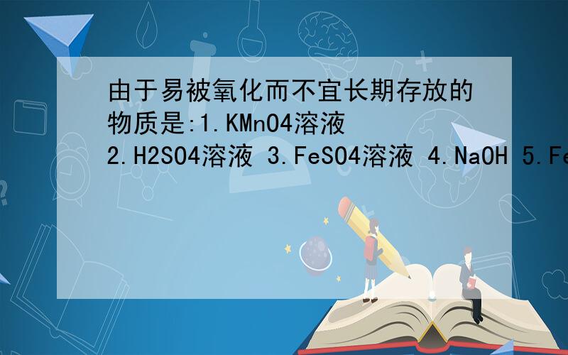 由于易被氧化而不宜长期存放的物质是:1.KMnO4溶液 2.H2SO4溶液 3.FeSO4溶液 4.NaOH 5.Fe(OH)2 (多选)