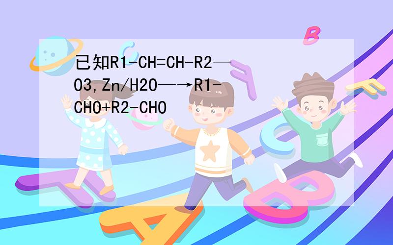 已知R1-CH=CH-R2—O3,Zn/H2O—→R1-CHO+R2-CHO