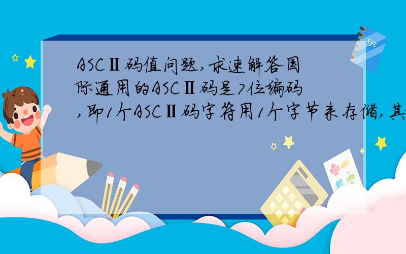 ASCⅡ码值问题,求速解答国际通用的ASCⅡ码是7位编码,即1个ASCⅡ码字符用1个字节来存储,其最高位为------,其作为7位ASCⅡ码值.