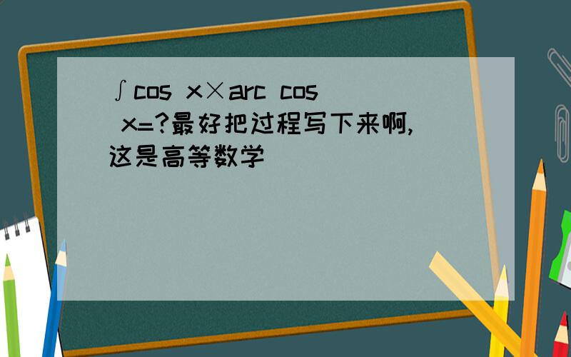 ∫cos x×arc cos x=?最好把过程写下来啊,这是高等数学