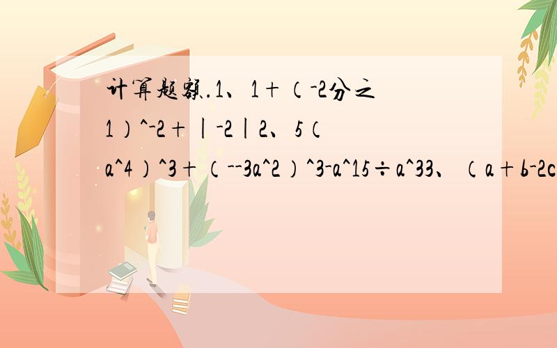 计算题额.1、1+（-2分之1）^-2+|-2|2、5（a^4）^3+（--3a^2）^3-a^15÷a^33、（a+b-2c）（a-b+2c）4、若2^(x+1)×3(x+1)=36^x ,求x的值.