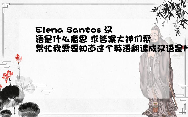 Elena Santos 汉语是什么意思 求答案大神们帮帮忙我需要知道这个英语翻译成汉语是什么意思