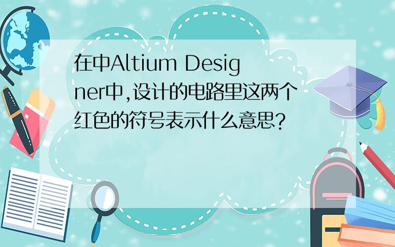 在中Altium Designer中,设计的电路里这两个红色的符号表示什么意思?
