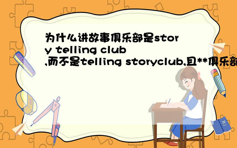 为什么讲故事俱乐部是story telling club,而不是telling storyclub,且**俱乐部前需不需要加定冠词the（the art club）?