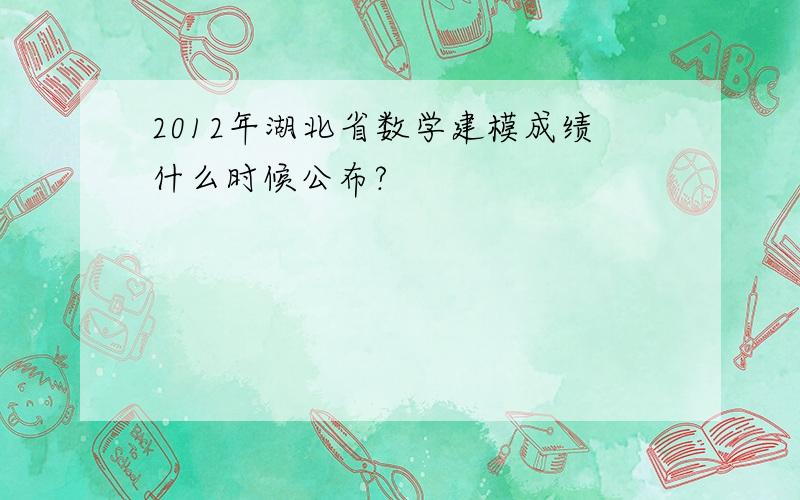 2012年湖北省数学建模成绩什么时候公布?