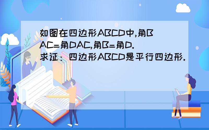 如图在四边形ABCD中,角BAC=角DAC,角B=角D.求证：四边形ABCD是平行四边形.