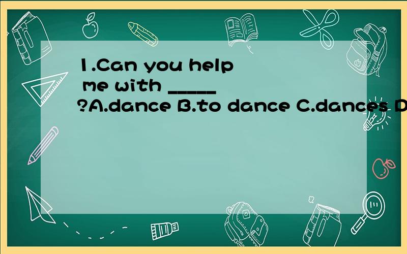 1.Can you help me with _____?A.dance B.to dance C.dances D.dancing2.We want some singers ___ our rock band.A.for B.at C.with D.to