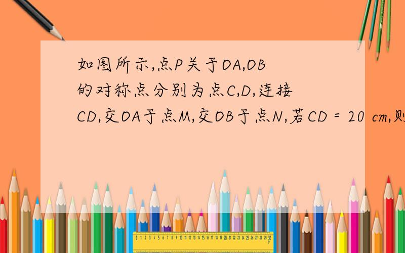 如图所示,点P关于OA,OB的对称点分别为点C,D,连接CD,交OA于点M,交OB于点N,若CD＝20 cm,则△PMN的周长为________.