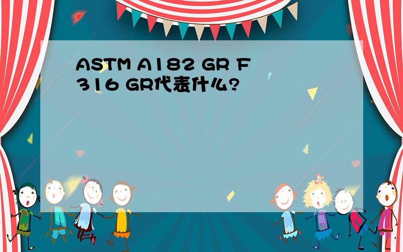 ASTM A182 GR F316 GR代表什么?