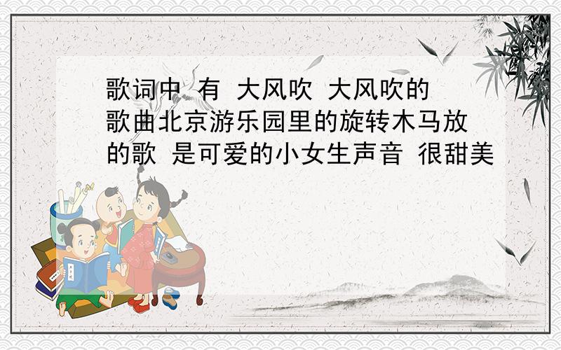 歌词中 有 大风吹 大风吹的歌曲北京游乐园里的旋转木马放的歌 是可爱的小女生声音 很甜美