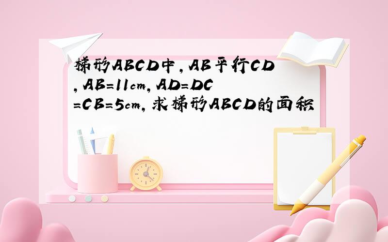梯形ABCD中,AB平行CD,AB=11cm,AD=DC=CB=5cm,求梯形ABCD的面积
