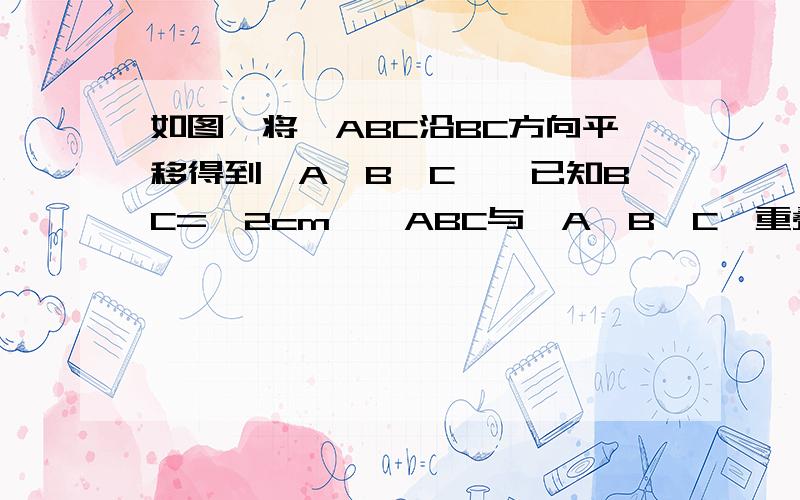 如图,将△ABC沿BC方向平移得到△A'B'C',已知BC=√2cm,△ABC与△A'B'C'重叠部分的面积是△ABC面积的一半,求△ABC平移的距离快