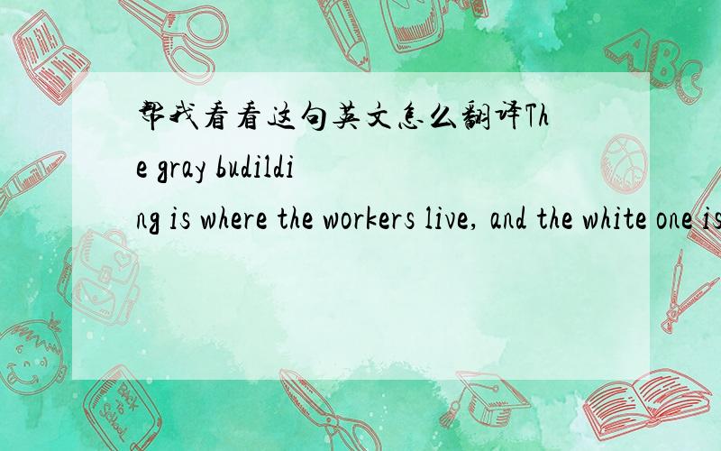 帮我看看这句英文怎么翻译The gray budilding is where the workers live, and the white one is where the spare parts are produced.
