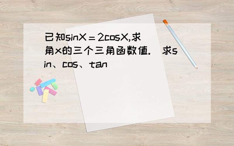 已知sinX＝2cosX,求角x的三个三角函数值.（求sin、cos、tan）