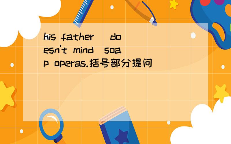 his father (doesn't mind)soap operas.括号部分提问