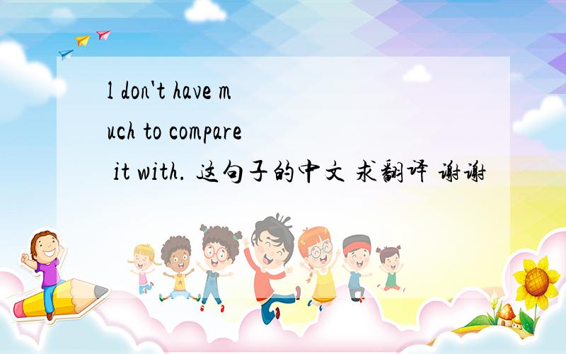 l don't have much to compare it with. 这句子的中文 求翻译 谢谢