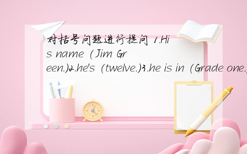对括号问题进行提问 1.His name (Jim Green.)2.he's (twelve.)3.he is in (Grade one.)4.he is in (class Two.)5.his friend 's name is (Ma Lily.)6.(Miss Gao) is his English teacher