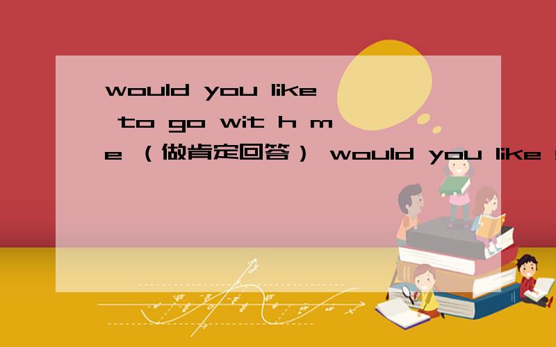 would you like to go wit h me （做肯定回答） would you like something to eat?同义句 急