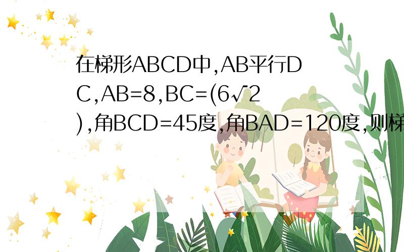 在梯形ABCD中,AB平行DC,AB=8,BC=(6√2),角BCD=45度,角BAD=120度,则梯形ABCD的面积是?