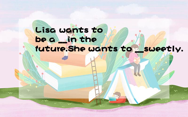 Lisa wants to be a __in the future.She wants to __sweetly.