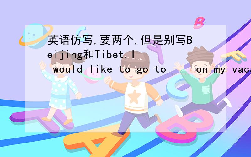 英语仿写,要两个,但是别写Beijing和Tibet,I would like to go to ____on my vacation .It is in the ___of China.It is famous for ______.I will see _________there.