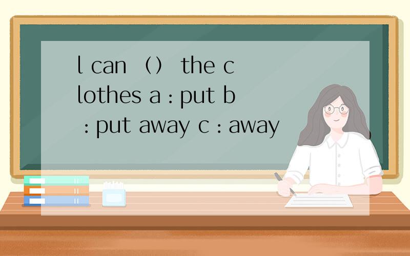l can （） the clothes a：put b：put away c：away