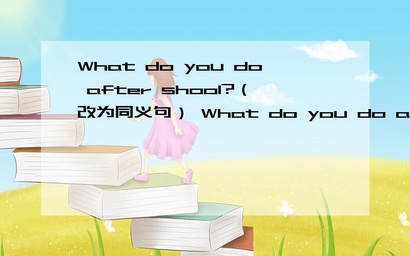 What do you do after shool?（改为同义句） What do you do after shool------ ------?