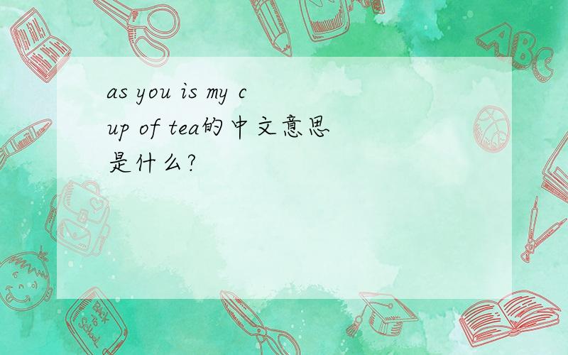 as you is my cup of tea的中文意思是什么?