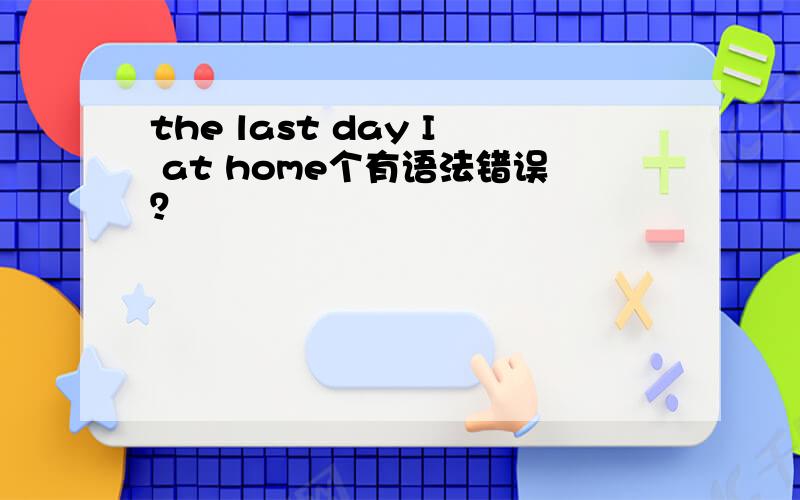 the last day I at home个有语法错误？