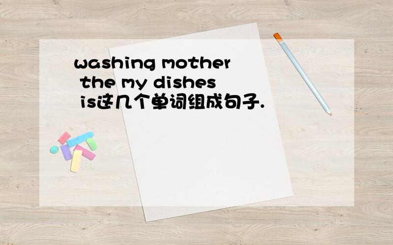 washing mother the my dishes is这几个单词组成句子.