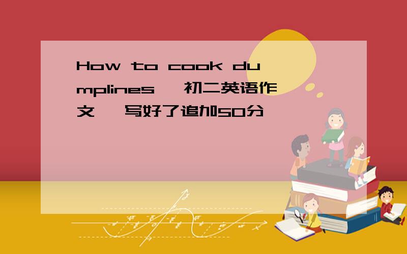 How to cook dumplines ｛初二英语作文｝ 写好了追加50分