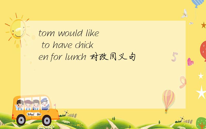 tom would like to have chicken for lunch 对改同义句