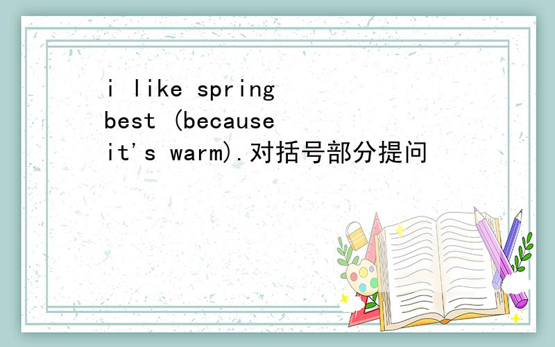 i like spring best (because it's warm).对括号部分提问