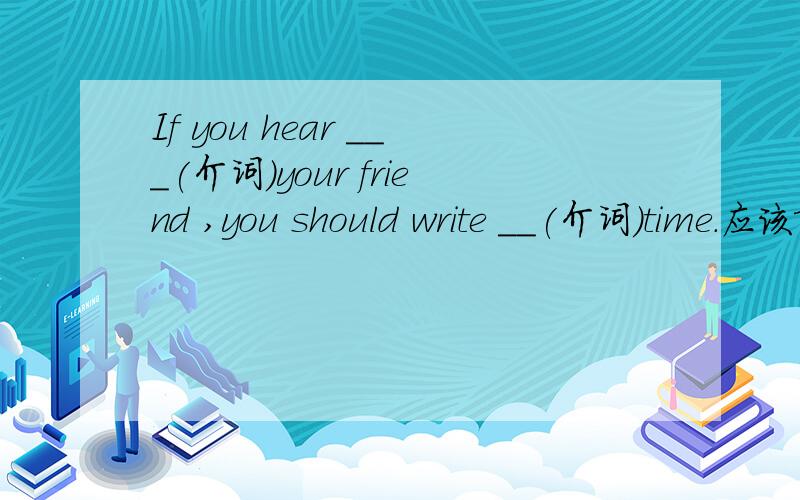 If you hear ___(介词)your friend ,you should write __(介词）time.应该填什么