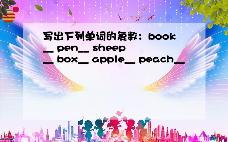 写出下列单词的复数：book__ pen__ sheep__ box__ apple__ peach__