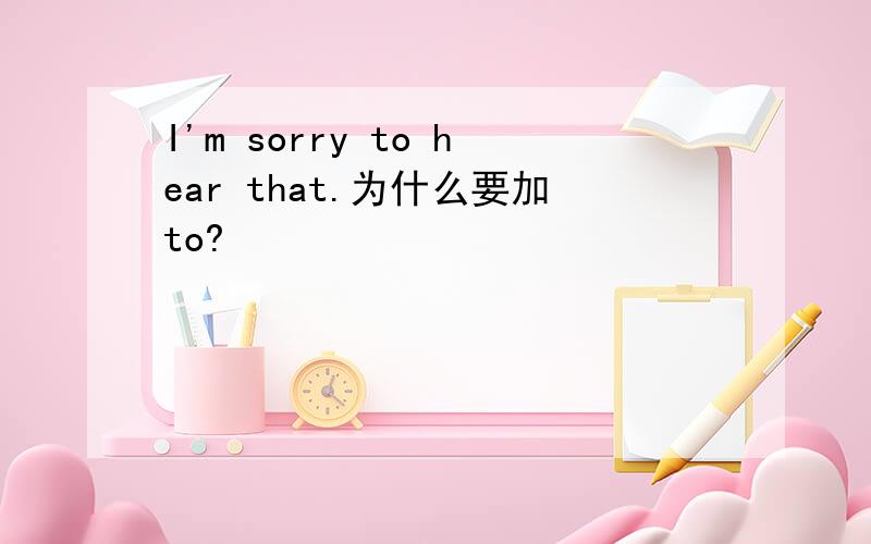 I'm sorry to hear that.为什么要加to?