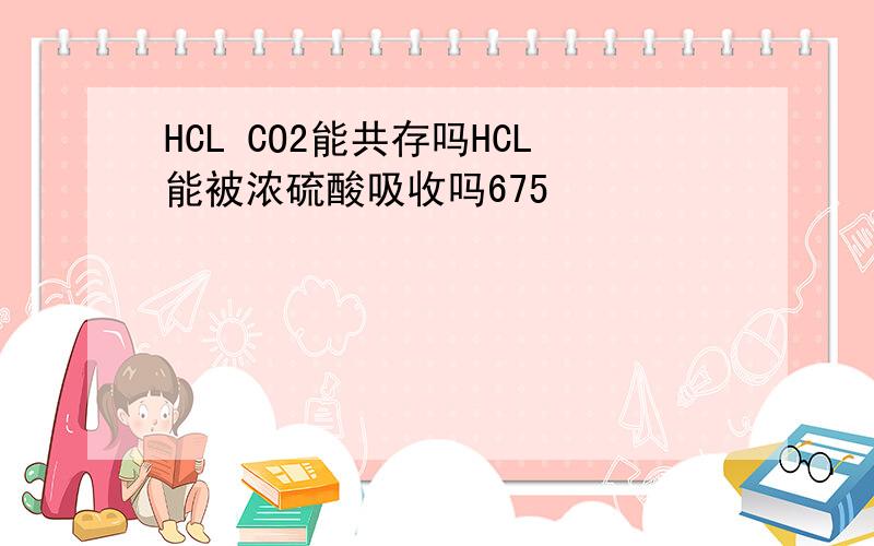 HCL CO2能共存吗HCL能被浓硫酸吸收吗675