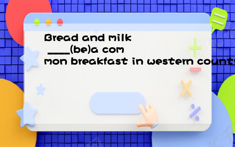 Bread and milk ____(be)a common breakfast in western countries.