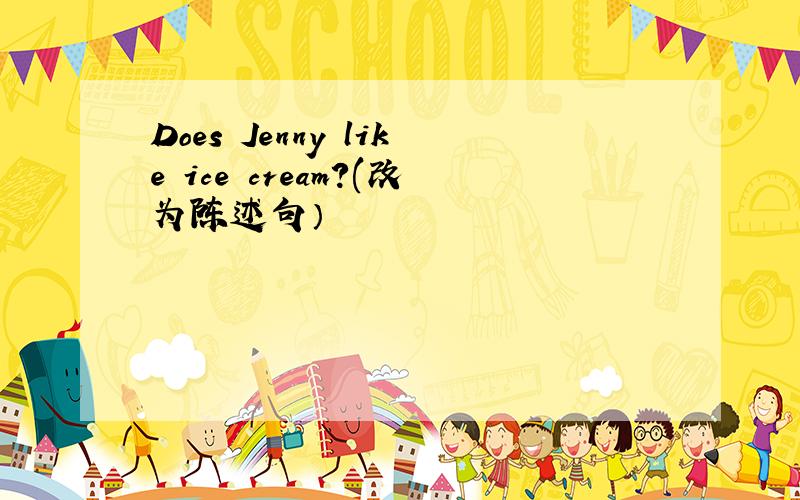 Does Jenny like ice cream?(改为陈述句）