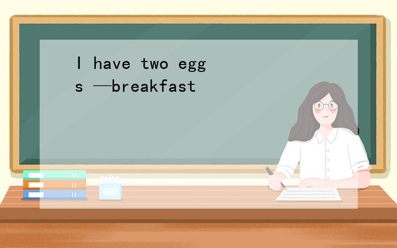 I have two eggs —breakfast