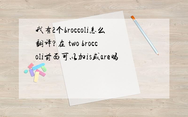 我有2个broccoli怎么翻译?在 two broccoli前面可以加is或are吗