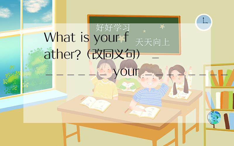 What is your father?（改同义句） _______ your ________ ___________?