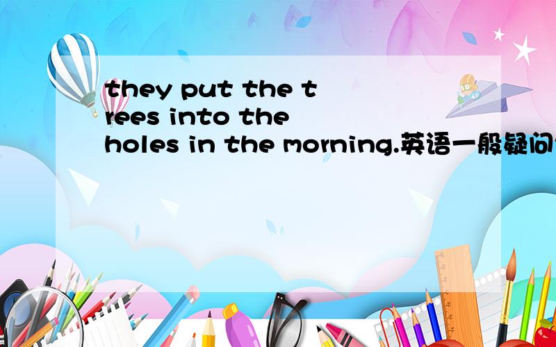 they put the trees into the holes in the morning.英语一般疑问句
