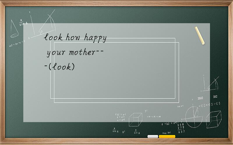 look how happy your mother---(look)