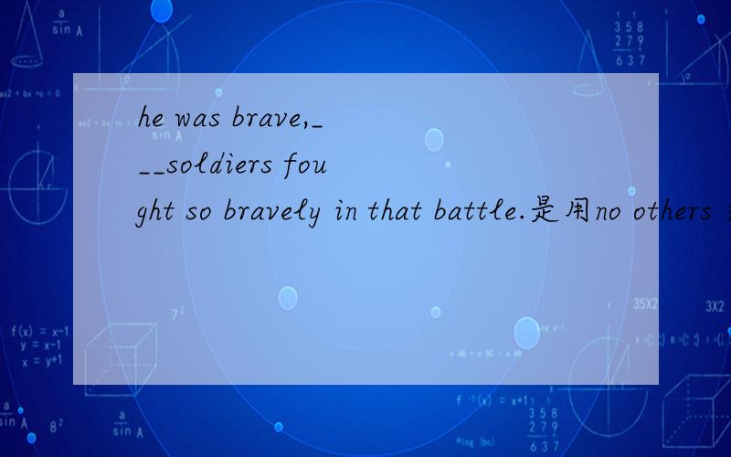 he was brave,___soldiers fought so bravely in that battle.是用no others 还是no other?