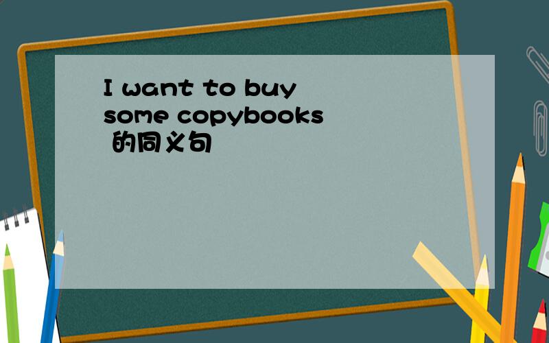 I want to buy some copybooks 的同义句