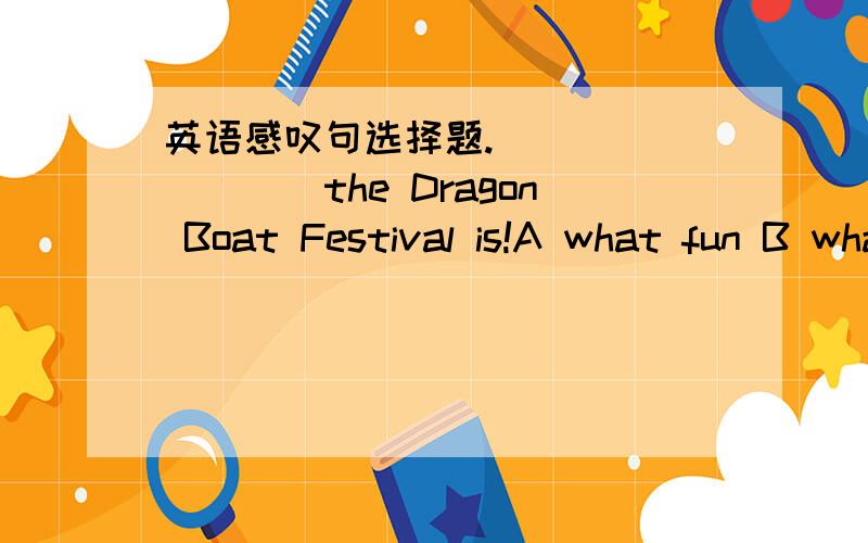 英语感叹句选择题._________the Dragon Boat Festival is!A what fun B what a fun C how a fun老师说答案是A.但是 感叹句的结构不是 what +名词短语+（主语+宾语）!如果答案是A那么不是应该是what fun the Dragon Boat