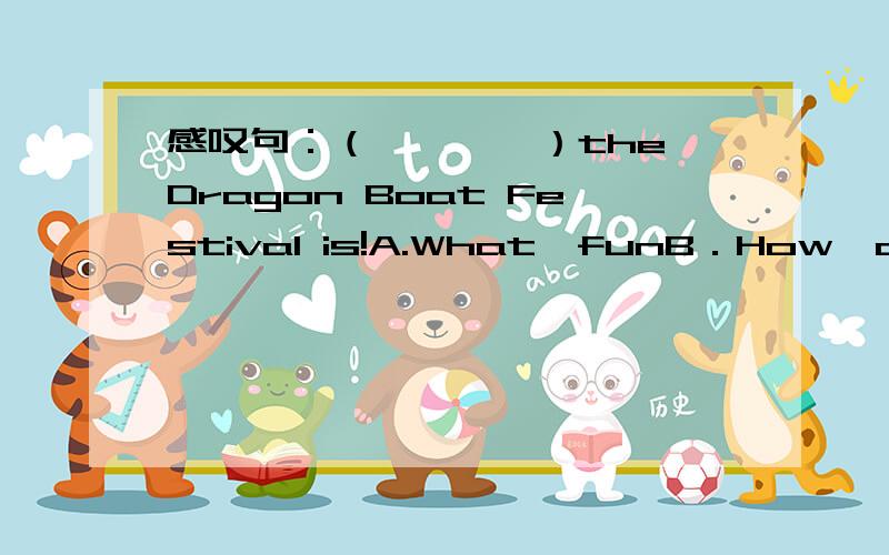 感叹句：（　　　　）the Dragon Boat Festival is!A.What　funB．How　a　fun　C．What　a　fun感觉不是what　a　fun　Dragon　Boat　Festival　it　is就是how　fun　the　Dragon　Boat　Festival　is啊,是题错了么