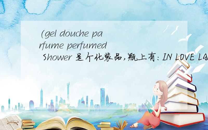 (gel douche parfume perfumed Shower 是个化装品,瓶上有:IN LOVE LANCOME